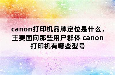 canon打印机品牌定位是什么，主要面向那些用户群体 canon打印机有哪些型号